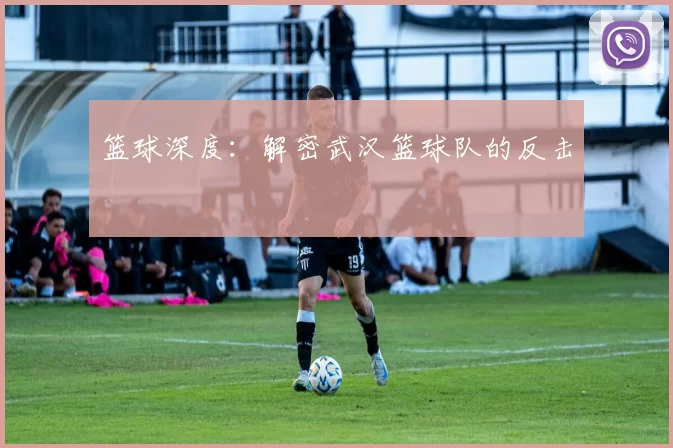 篮球深度：解密武汉篮球队的反击