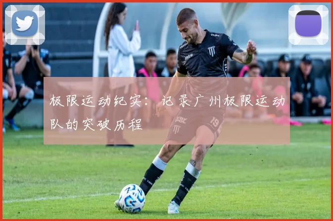 极限运动纪实：记录广州极限运动队的突破历程