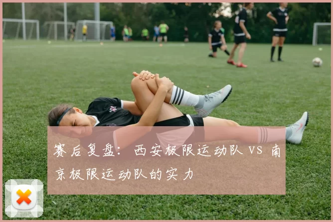 赛后复盘：西安极限运动队 vs 南京极限运动队的实力