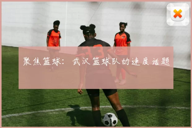 聚焦篮球：武汉篮球队的速度话题