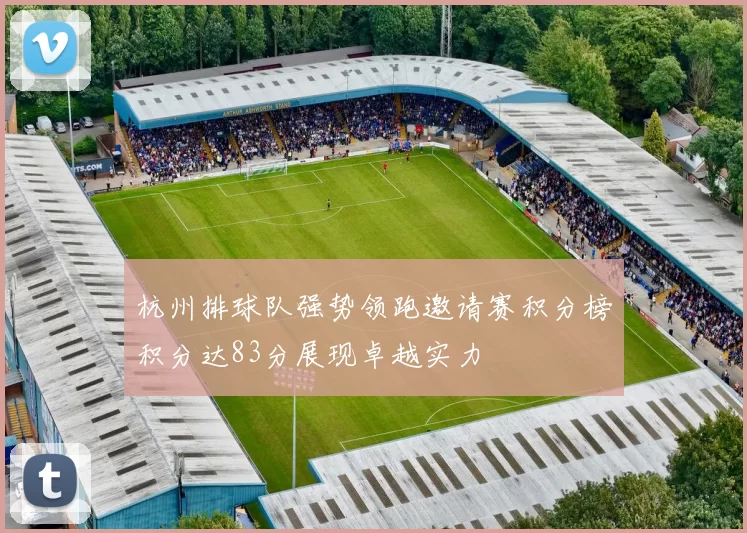 杭州排球队强势领跑邀请赛积分榜积分达83分展现卓越实力