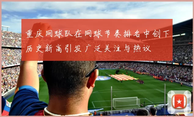 重庆网球队在网球节奏排名中创下历史新高引发广泛关注与热议