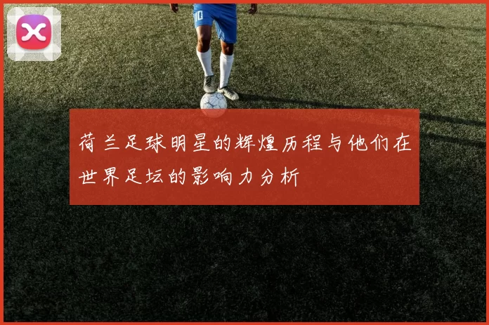 荷兰足球明星的辉煌历程与他们在世界足坛的影响力分析