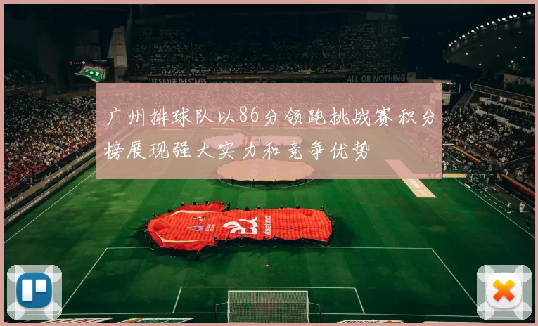 广州排球队以86分领跑挑战赛积分榜展现强大实力和竞争优势