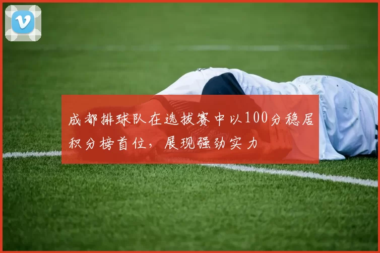 成都排球队在选拔赛中以100分稳居积分榜首位，展现强劲实力