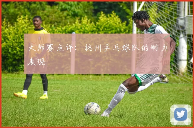 大师赛点评：杭州乒乓球队的耐力表现