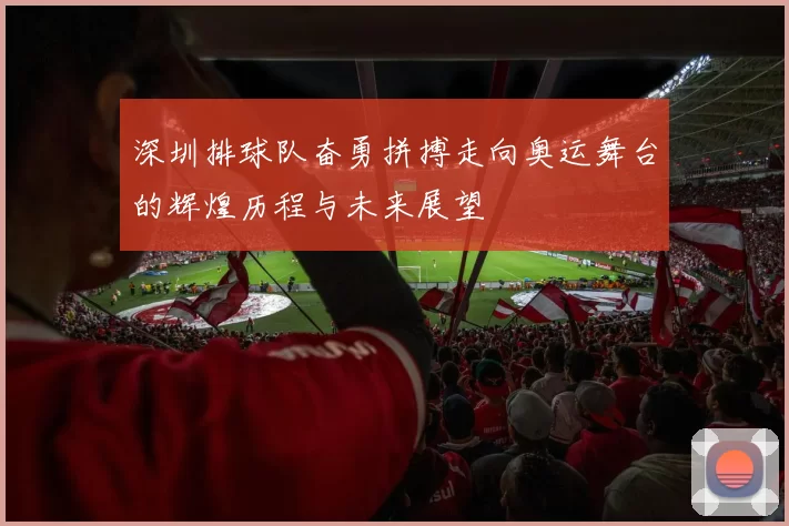 深圳排球队奋勇拼搏走向奥运舞台的辉煌历程与未来展望