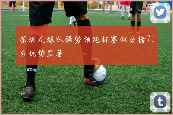 深圳足球队强势领跑杯赛积分榜71分优势显著