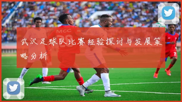 武汉足球队比赛经验探讨与发展策略分析