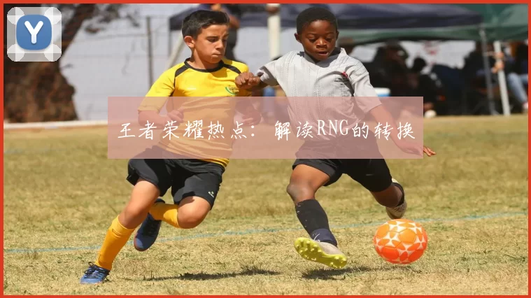 王者荣耀热点：解读RNG的转换