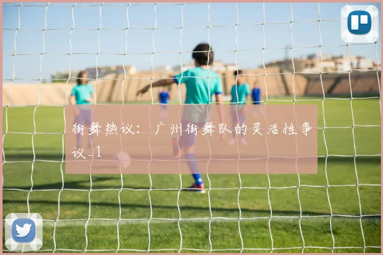 街舞热议：广州街舞队的灵活性争议_1