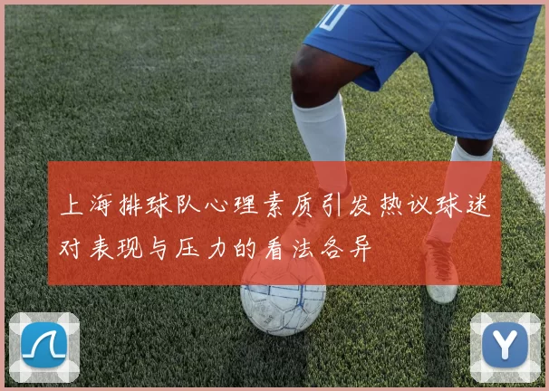 上海排球队心理素质引发热议球迷对表现与压力的看法各异