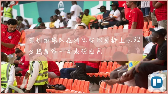 深圳排球队在洲际杯积分榜上以92分稳居第一名表现出色