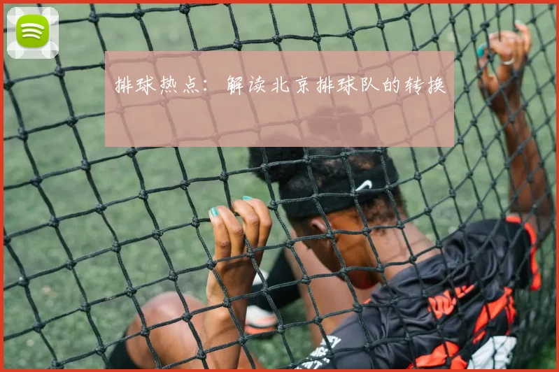 排球热点：解读北京排球队的转换